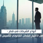 أنواع الشركات في قطر: دليل شامل لاختيار الشكل القانوني لتأسيس الشركات