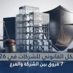 الهيكل القانوني للشركات في 2026: 7 فروق بين الشركة والفرع