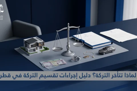 لماذا تتأخر التركة؟ دليل إجراءات تقسيم التركة في قطر