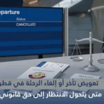 تعويض تأخر أو إلغاء الرحلة في قطر: متى يتحول الانتظار إلى حق قانوني؟